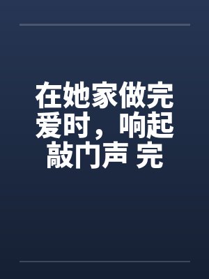 在她家做完爱时，响起敲门声 完结by佚名封面