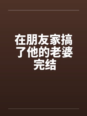 在朋友家搞了他的老婆 完结by佚名封面