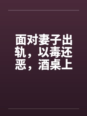 面对妻子出轨，以毒还恶，酒桌上听来的真事 完结封面