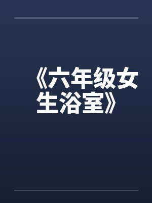《六年级女生浴室》by佚名笔趣阁无弹窗封面