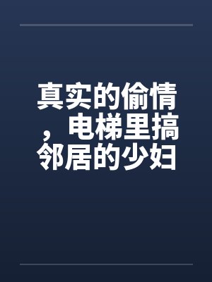 真实的偷情，电梯里搞邻居的少妇by佚名笔趣阁无弹窗封面