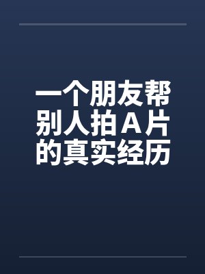 一个朋友帮别人拍Ａ片的真实经历笔趣阁无弹窗封面