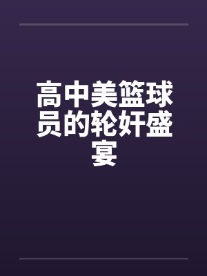 高中美篮球员的轮奸盛宴by佚名笔趣阁无弹窗封面