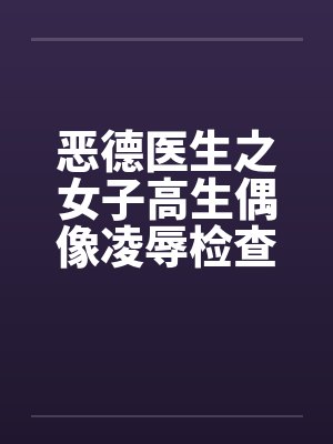 恶德医生之女子高生偶像凌辱检查by佚名封面