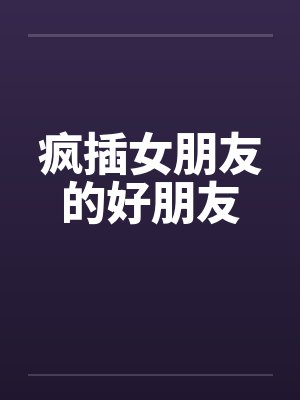疯插女朋友的好朋友by佚名封面