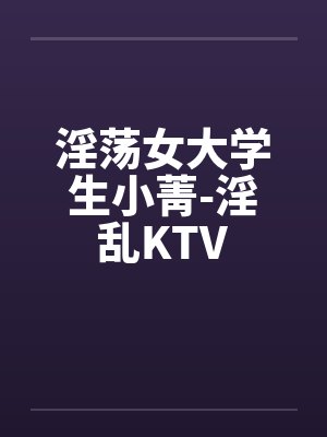 淫荡女大学生小菁-淫乱KTV笔趣阁无弹窗封面