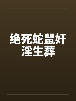 绝死蛇鼠奸淫生葬by佚名封面
