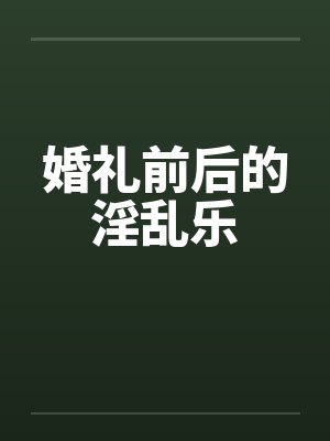 婚礼前后的淫乱乐笔趣阁无弹窗封面