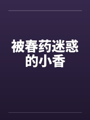 被春药迷惑的小香笔趣阁无弹窗封面