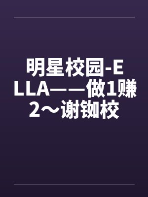 明星校园-ELLA——做1赚2～谢铷校花Ella笔趣阁无弹窗封面