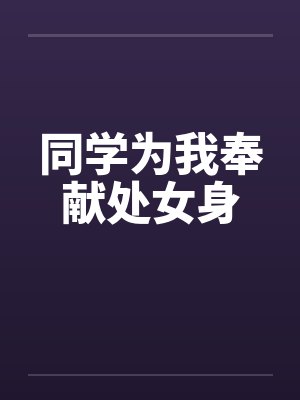 同学为我奉献处女身笔趣阁无弹窗封面