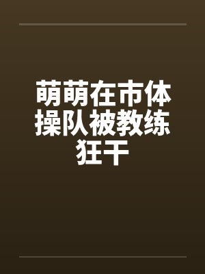 萌萌在市体操队被教练狂干by佚名封面
