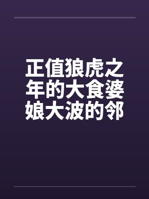 正值狼虎之年的大食婆娘大波的邻居中年妇人by佚名笔趣阁无弹窗封面
