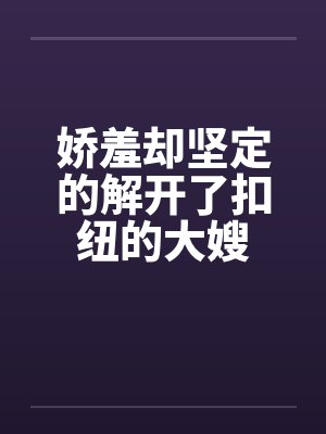 娇羞却坚定的解开了扣纽的大嫂by佚名封面