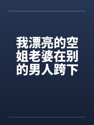 我漂亮的空姐老婆在别的男人跨下呻吟老婆被别人破处的经历by佚名封面