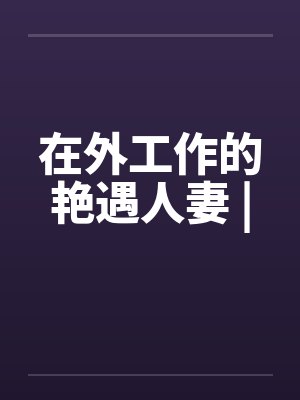 在外工作的艳遇人妻 |by佚名笔趣阁无弹窗封面