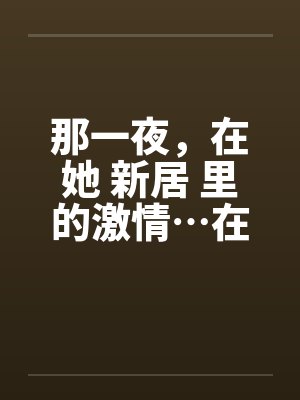 那一夜，在她 新居 里的激情…在少妇新居里做爱by佚名笔趣阁无弹窗封面
