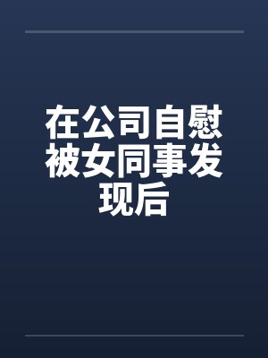 在公司自慰被女同事发现后by佚名封面