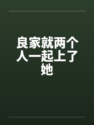 良家就两个人一起上了她笔趣阁无弹窗封面