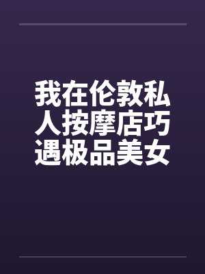 我在伦敦私人按摩店巧遇极品美女封面